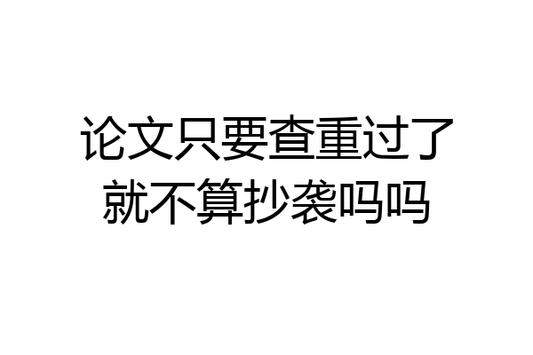 论文只要查重过了就不算抄袭吗吗