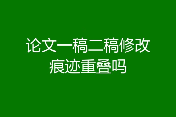 论文一稿二稿修改痕迹重叠吗