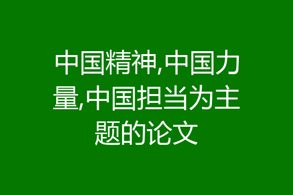 中国精神,中国力量,中国担当为主题的论文