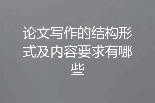 论文写作的结构形式及内容要求有哪些
