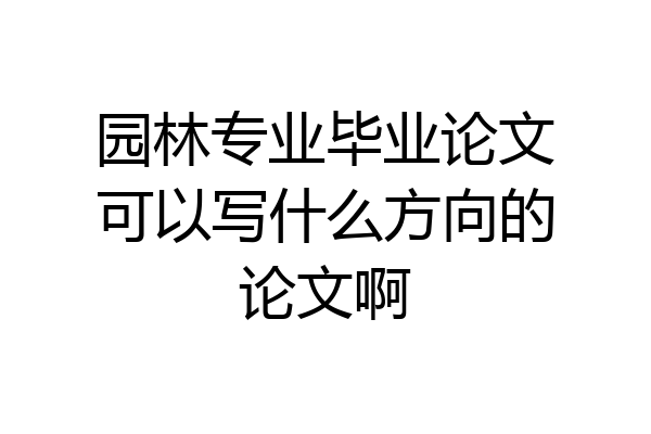 园林专业毕业论文可以写什么方向的论文啊