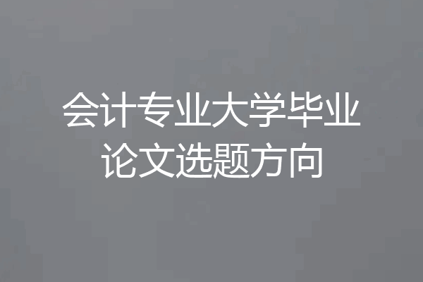 会计专业大学毕业论文选题方向