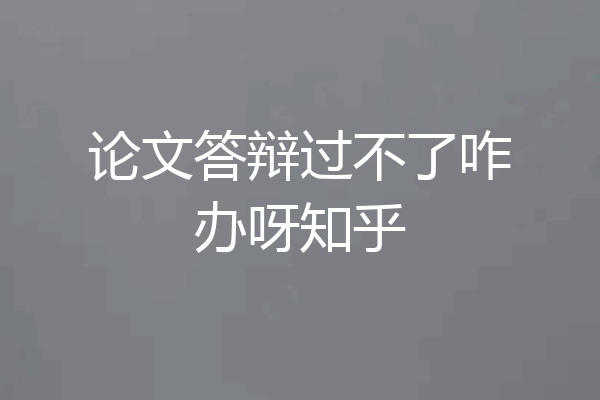 论文答辩过不了咋办呀知乎