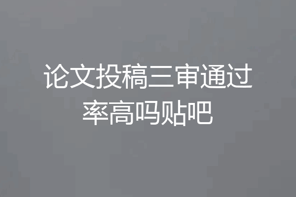 论文投稿三审通过率高吗贴吧