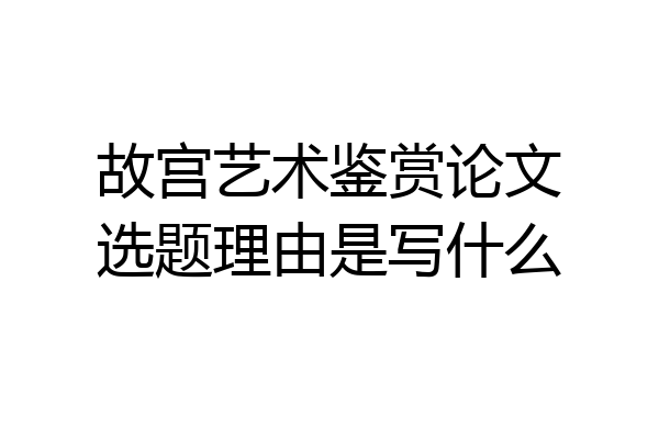 故宫艺术鉴赏论文选题理由是写什么