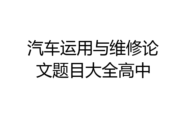 汽车运用与维修论文题目大全高中
