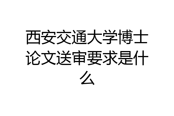 西安交通大学博士论文送审要求是什么