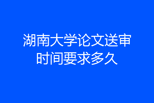 湖南大学论文送审时间要求多久