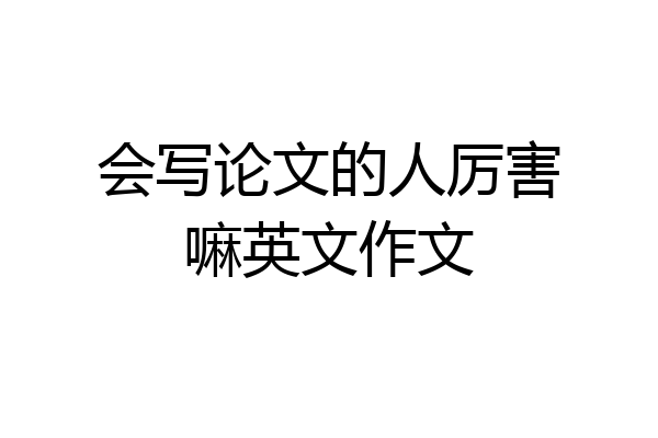 会写论文的人厉害嘛英文作文