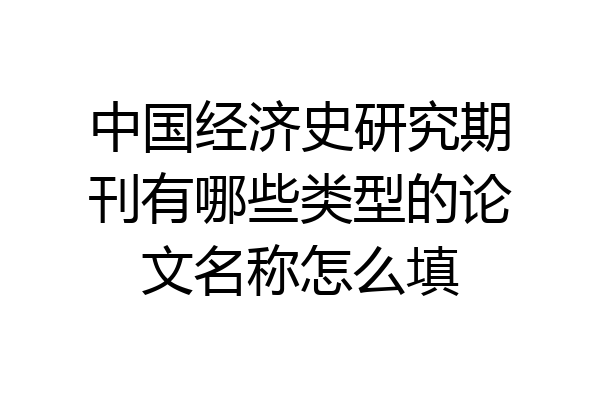 中国经济史研究期刊有哪些类型的论文名称怎么填