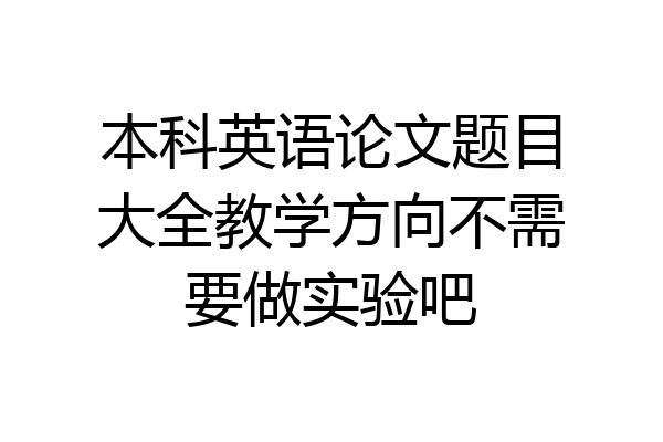 本科英语论文题目大全教学方向不需要做实验吧
