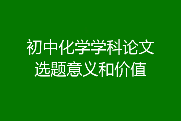 初中化学学科论文选题意义和价值
