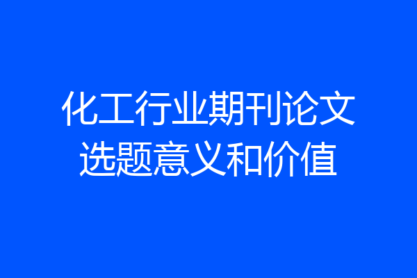 化工行业期刊论文选题意义和价值