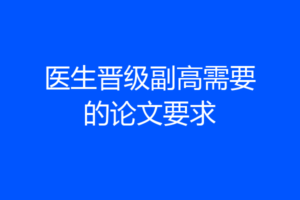 医生晋级副高需要的论文要求