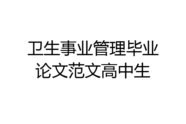 卫生事业管理毕业论文范文高中生