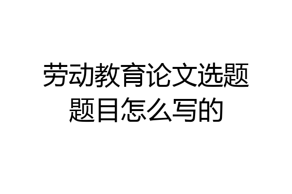 劳动教育论文选题题目怎么写的