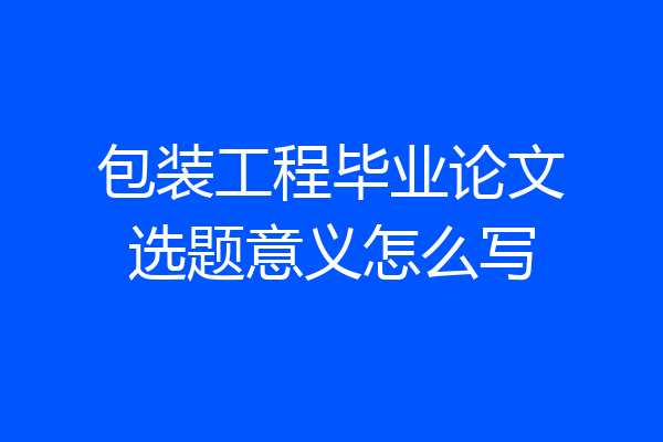 包装工程毕业论文选题意义怎么写