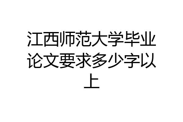 江西师范大学毕业论文要求多少字以上