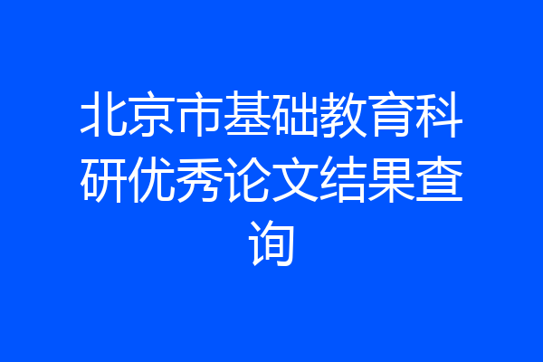 北京市基础教育科研优秀论文结果查询