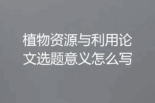 植物资源与利用论文选题意义怎么写