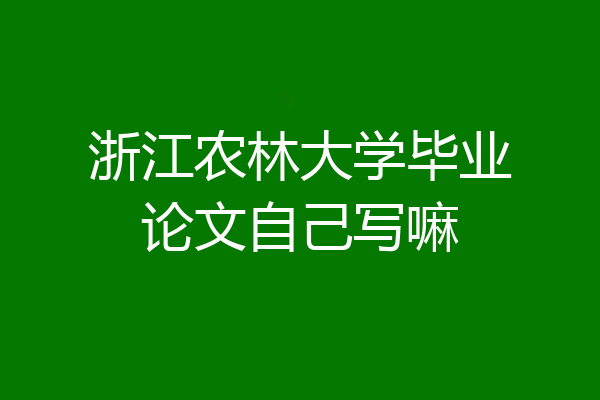 浙江农林大学毕业论文自己写嘛