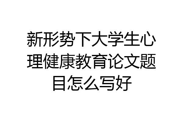 新形势下大学生心理健康教育论文题目怎么写好