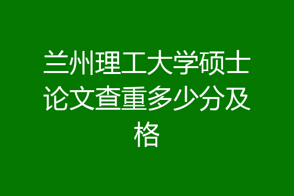 兰州理工大学硕士论文查重多少分及格