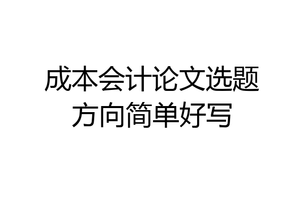 成本会计论文选题方向简单好写