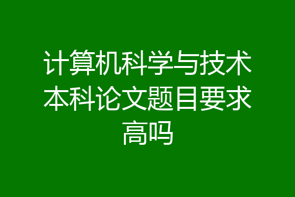 计算机科学与技术本科论文题目要求高吗