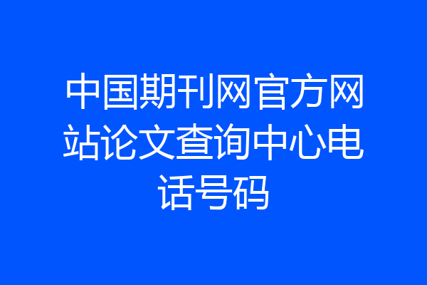 中国期刊网官方网站论文查询中心电话号码