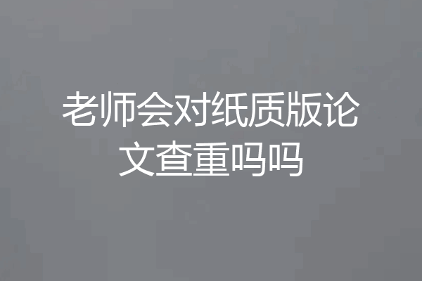 老师会对纸质版论文查重吗吗