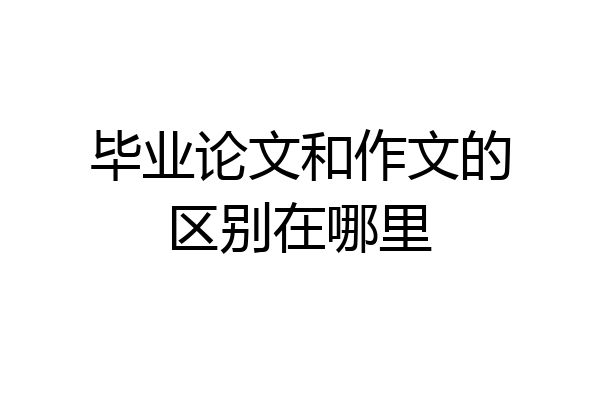 毕业论文和作文的区别在哪里