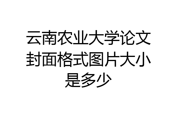 云南农业大学论文封面格式图片大小是多少