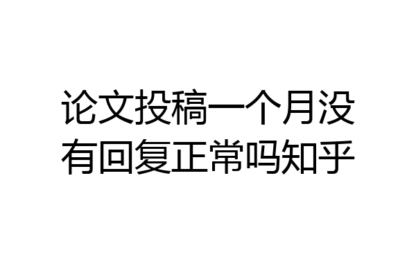 论文投稿一个月没有回复正常吗知乎