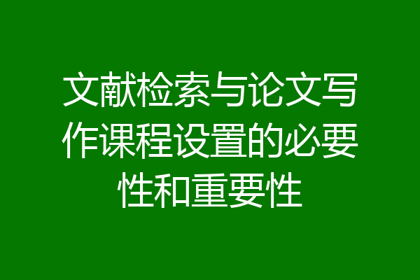 文献检索与论文写作课程设置的必要性和重要性