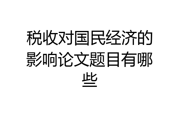 税收对国民经济的影响论文题目有哪些
