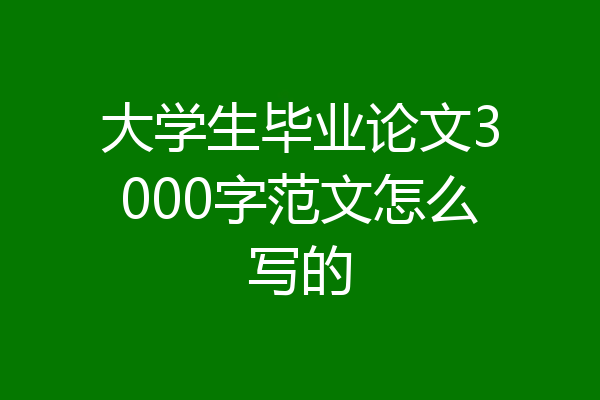 大学生毕业论文3000字范文怎么写的