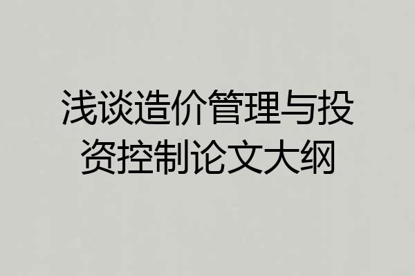 浅谈造价管理与投资控制论文大纲
