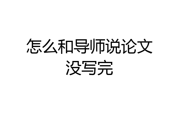 怎么和导师说论文没写完