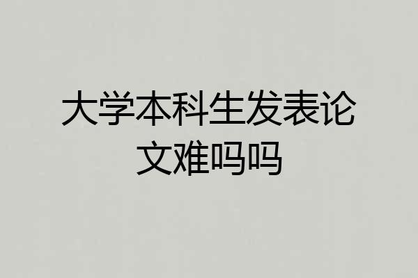 大学本科生发表论文难吗吗