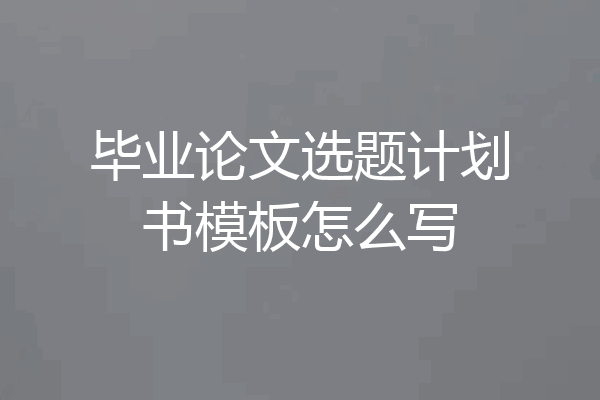 毕业论文选题计划书模板怎么写