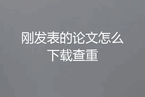 刚发表的论文怎么下载查重