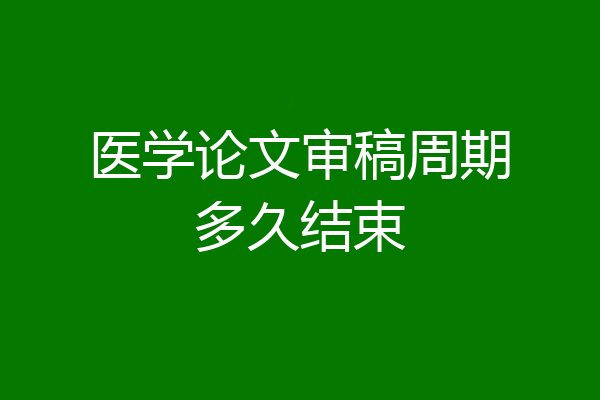 医学论文审稿周期多久结束
