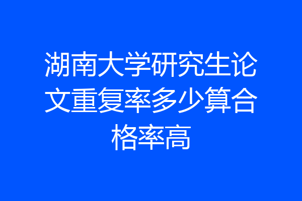 湖南大学研究生论文重复率多少算合格率高