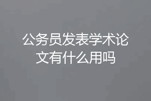 公务员发表学术论文有什么用吗