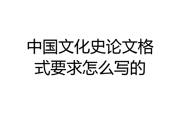 中国文化史论文格式要求怎么写的