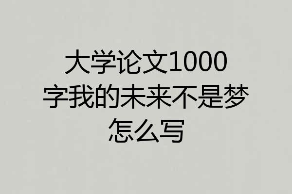 大学论文1000字我的未来不是梦怎么写