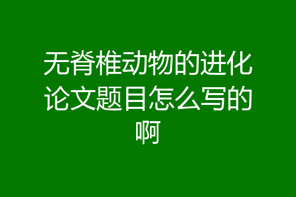 无脊椎动物的进化论文题目怎么写的啊