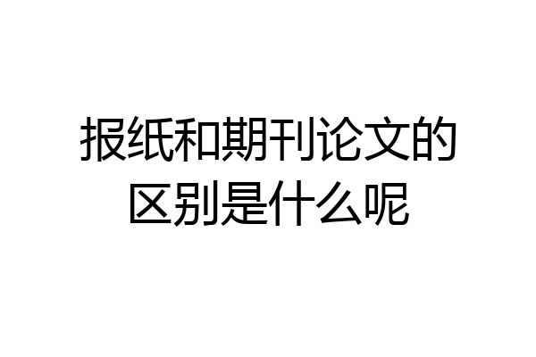 报纸和期刊论文的区别是什么呢