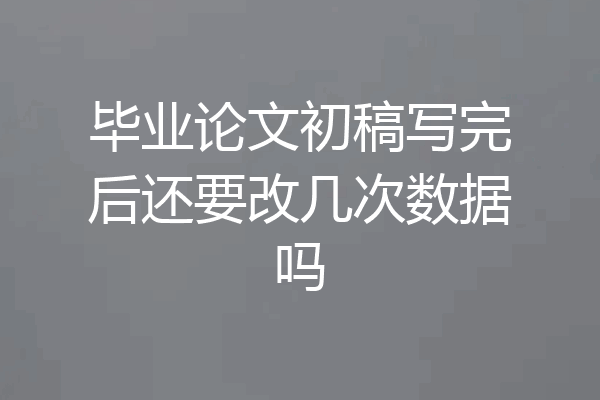 毕业论文初稿写完后还要改几次数据吗